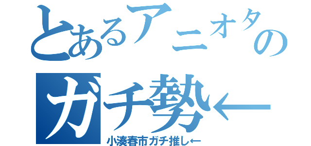 とあるアニオタのガチ勢←（小湊春市ガチ推し←）