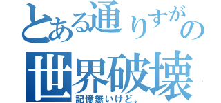 とある通りすがりの世界破壊（記憶無いけど。）