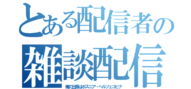 とある配信者の雑談配信（俺の出身はボスニア・ヘルツェゴビナ）