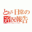 とある日常の近況報告（Ｔｗｉｔｔｅｒ）