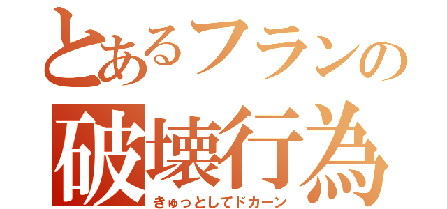 とあるフランの破壊行為（きゅっとしてドカーン）