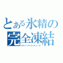 とある氷精の完全凍結（あたいったらさいきょーね）