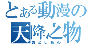 とある動漫の天降之物（おとしもの）