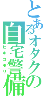 とあるオタクの自宅警備（ヒキコモリ）