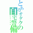 とあるオタクの自宅警備（ヒキコモリ）