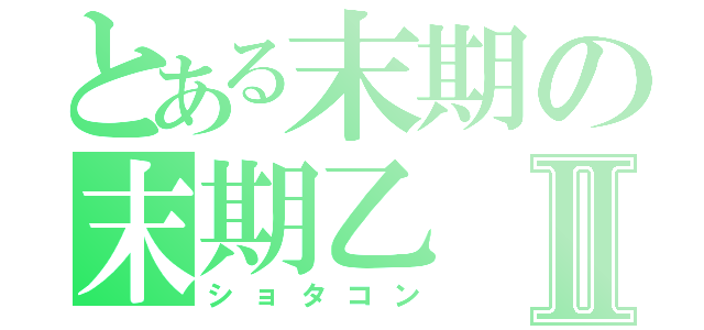 とある末期の末期乙Ⅱ（ショタコン）