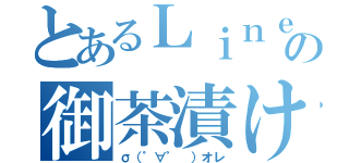 とあるＬｉｎｅの御茶漬け（σ（゜∀゜ ）オレ）