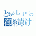 とあるＬｉｎｅの御茶漬け（σ（゜∀゜ ）オレ）