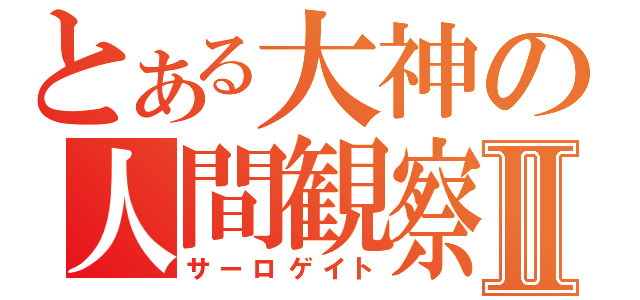 とある大神の人間観察Ⅱ（サーロゲイト）