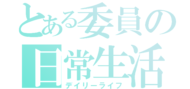 とある委員の日常生活（デイリーライフ）