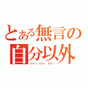 とある無言の自分以外（ＳＨＩ～ＳＨＩ~ＳＨＩ~）