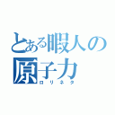 とある暇人の原子力（ロリネタ）