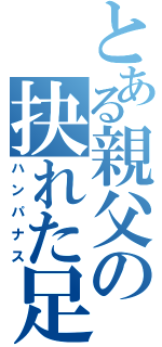 とある親父の抉れた足（ハンパナス）