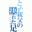 とある親父の抉れた足（ハンパナス）