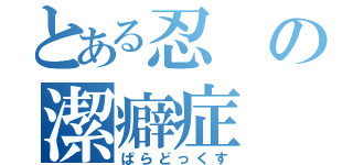 とある忍の潔癖症（ぱらどっくす）