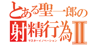 とある聖一郎の射精行為Ⅱ（マスターイノベーション）