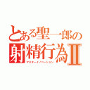 とある聖一郎の射精行為Ⅱ（マスターイノベーション）