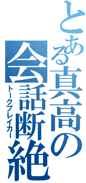 とある真高の会話断絶（トークブレイカー）