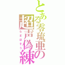 とある零琉亜の超声偽練（なまほそう）