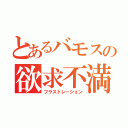 とあるバモスの欲求不満（フラストレーション）