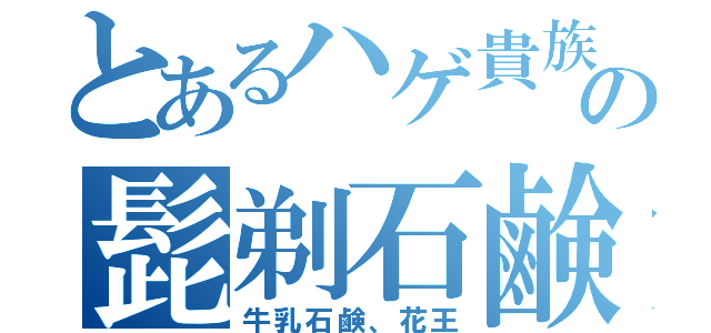 とあるハゲ貴族の髭剃石鹸（牛乳石鹸、花王）