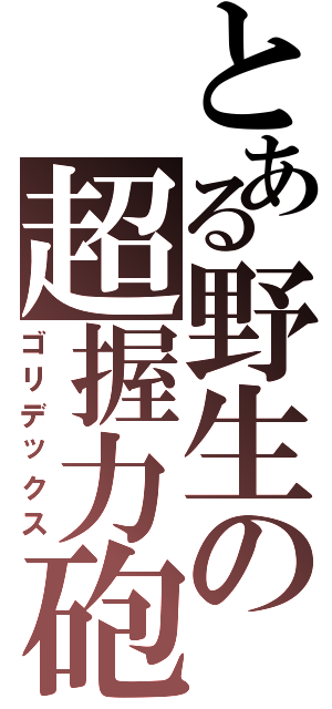 とある野生の超握力砲（ゴリデックス）