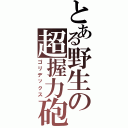 とある野生の超握力砲（ゴリデックス）