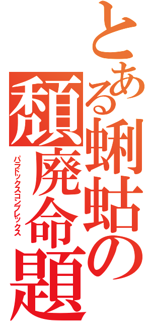 とある蜊蛄の頽廃命題  （パラドックスコンプレックス  ）