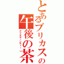 とあるブリカスの午後の茶（アフタヌーンティー）