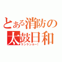 とある消防の太鼓日和（ランランルー！）