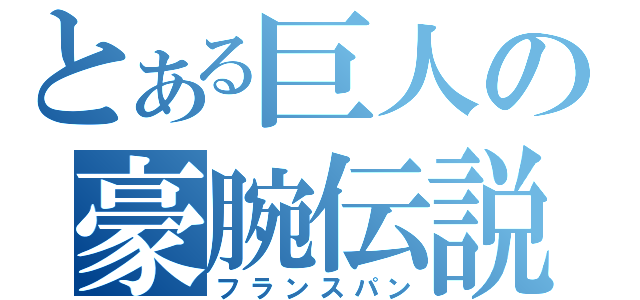 とある巨人の豪腕伝説（フランスパン）