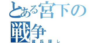 とある宮下の戦争（彼氏探し）