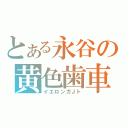 とある永谷の黄色歯車（イエロンガＪト）