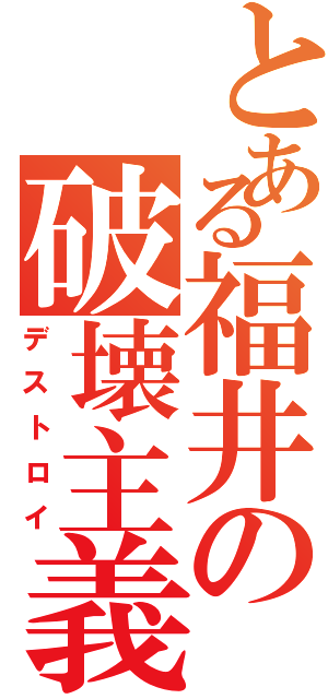 とある福井の破壊主義（デストロイ）