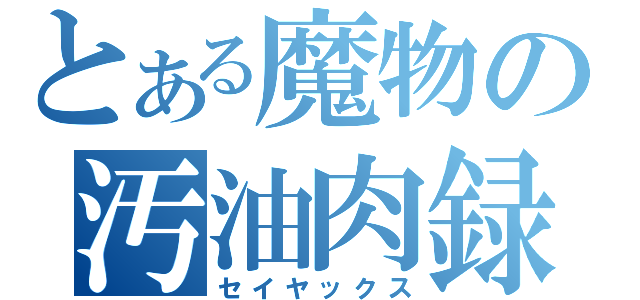 とある魔物の汚油肉録（セイヤックス）