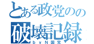 とある政党のの破壊記録（ｂｙＮ国党）