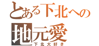 とある下北への地元愛（下北大好き）