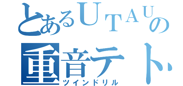 とあるＵＴＡＵの重音テト（ツインドリル）