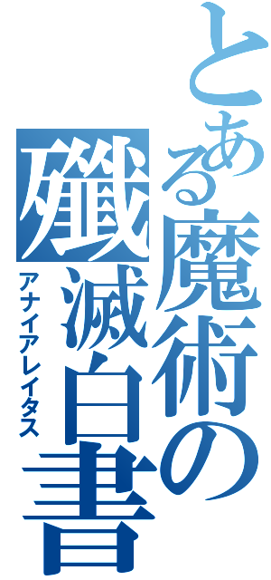 とある魔術の殲滅白書（アナイアレイタス）