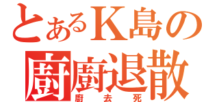 とあるＫ島の廚廚退散（廚去死）