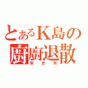 とあるＫ島の廚廚退散（廚去死）