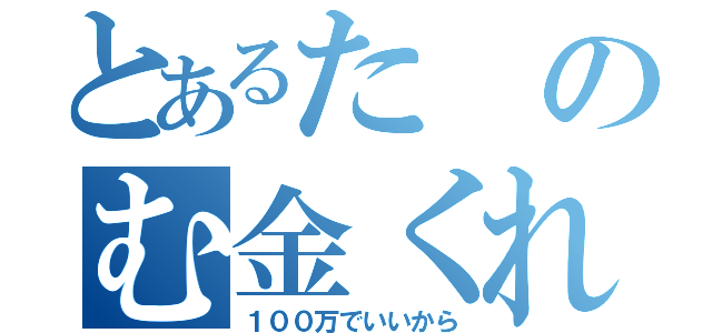 とあるたのむ金くれ（１００万でいいから）