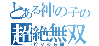 とある神の子の超絶無双（狩りの時間）