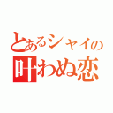 とあるシャイの叶わぬ恋（）