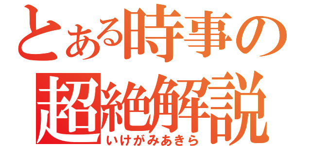 とある時事の超絶解説（いけがみあきら）