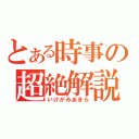 とある時事の超絶解説（いけがみあきら）