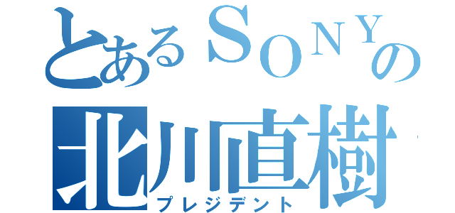 とあるＳＯＮＹの北川直樹（プレジデント）