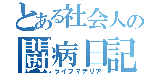 とある社会人の闘病日記（ライフマテリア）