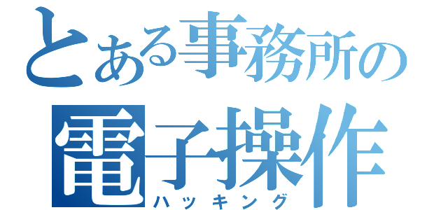 とある事務所の電子操作（ハッキング）