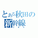 とある秋田の新幹線（こまち）